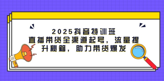 （14620期）2025抖音特训班：直播带货全渠道起号，流量提升秘籍，助力带货爆发-众创项目基地