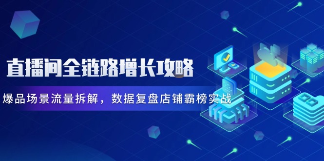 （14721期）直播间全链路增长攻略，爆品场景流量拆解，数据复盘店铺霸榜实战-众创项目基地