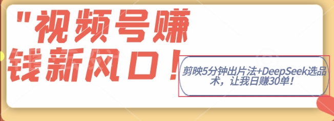 视频号挣钱新风口，剪映5分钟出片法+DeepSeek选品术，让我日出30单-众创项目基地