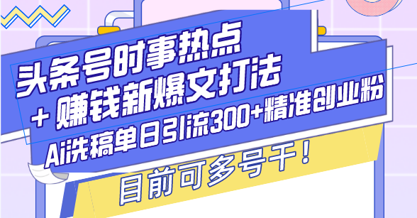 （13782期）头条号时事热点＋赚钱新爆文打法，Ai洗稿单日引流300+精准创业粉，目前...-众创项目基地