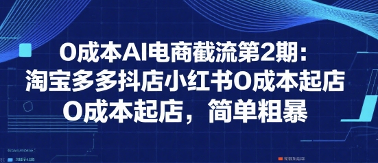 0成本AI电商截流第2期：淘宝多多抖店小红书0成本起店，简单粗暴-众创项目基地