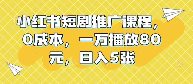 小红书短剧推广课程，0成本，一万播放80元，日入5张-众创项目基地