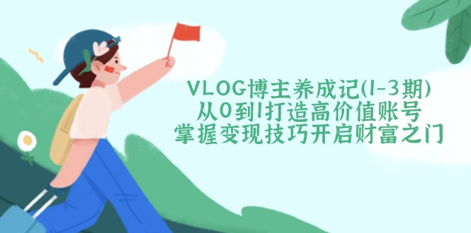 （14541期）VLOG博主养成记（1-3期）从0到1打造高价值账号，掌握变现技巧开启财富之门-众创项目基地