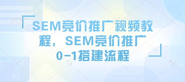SEM竞价推广视频教程，SEM竞价推广0-1搭建流程-众创项目基地
