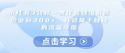 小红书3分钟一条作品精准引流创业粉300+，打造属于自己的流量帝国-众创项目基地