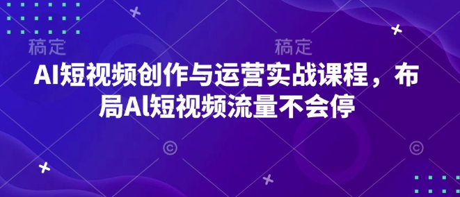 AI短视频创作与运营实战课程，布局Al短视频流量不会停-众创项目基地