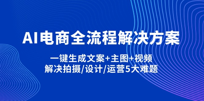 （14200期）AI电商全流程解决方案,一键生成文案+主图+视频,解决拍摄/设计/运营5大难题-众创项目基地