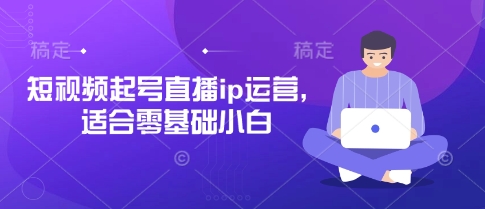 短视频起号直播ip运营，适合零基础小白-众创项目基地