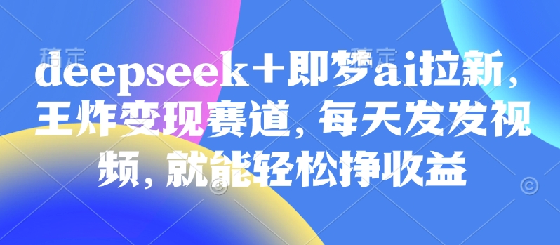 原客单价998的deepseek+即梦ai拉新，王炸变现赛道，每天发发视频，就能轻松挣收益-众创项目基地
