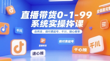直播带货0~1~99系统实操课，自然流、微付费​起号、千川、随心推等，直播带货全链路完整逻辑-众创项目基地