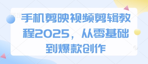 手机剪映视频剪辑教程2025，从零基础到爆款创作-众创项目基地