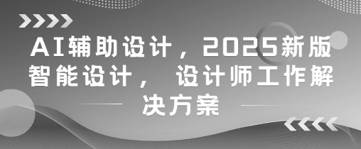 AI辅助设计，2025新版智能设计， 设计师工作解决方案-众创项目基地