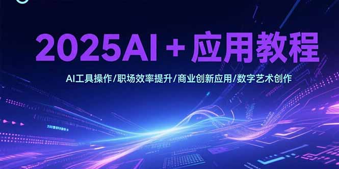 （15378期）2025AI+应用教程，AI工具操作/职场效率提升/商业创新应用/数字艺术创作-众创项目基地