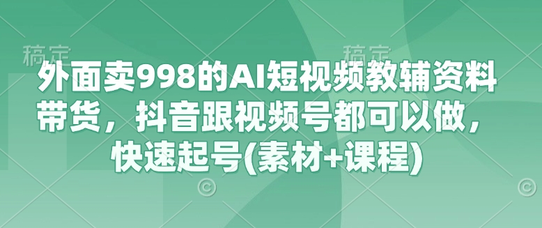 外面卖998的AI短视频教辅资料带货，抖音跟视频号都可以做，快速起号(素材+课程)-众创项目基地