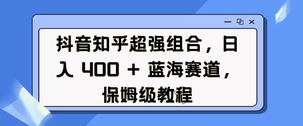 抖音知乎超强组合，日入4张， 蓝海赛道，保姆级教程-众创项目基地