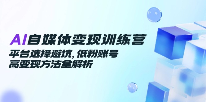 （14966期）AI自媒体变现训练营，平台选择避坑，低粉账号高变现方法全解析-众创项目基地