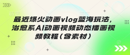 最近爆火动画vlog蓝海玩法，治愈系AI动画视频动态插画视频教程(含素材)-众创项目基地