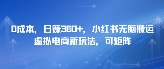 0成本，日入3张+，小红书无脑搬运，虚拟电商新玩法，可矩阵-众创项目基地