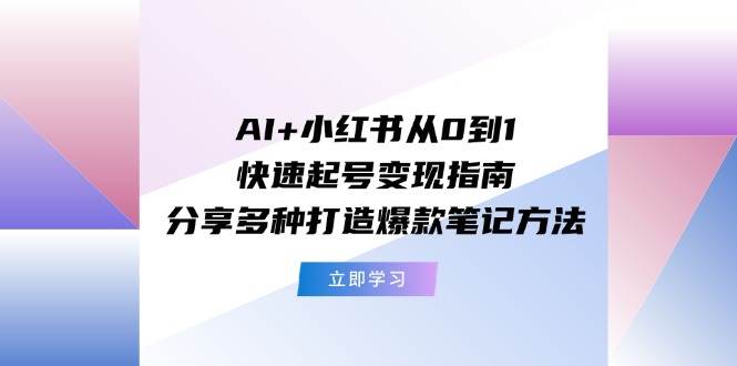 AI+小红书从0到1快速起号变现指南：分享多种打造爆款笔记方法-众创项目基地