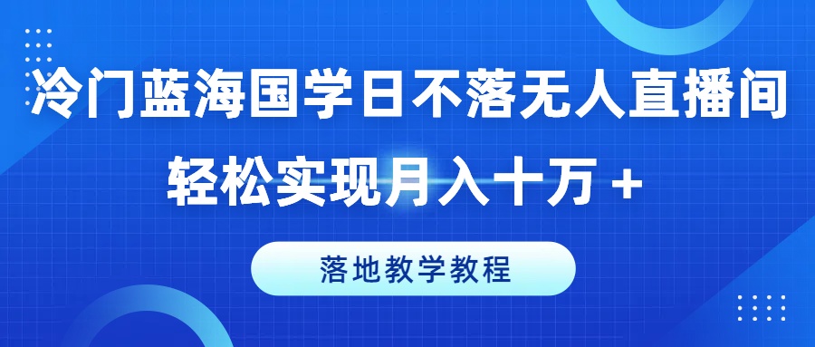 冷门蓝海国学日不落无人直播间，轻松实现月入十万+，落地教学教程-众创项目基地