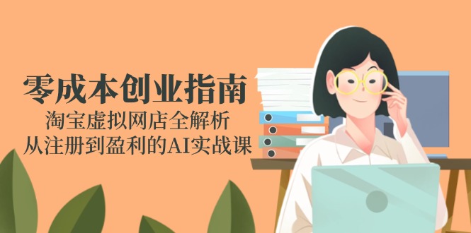 （14999期）零成本创业指南：淘宝虚拟网店全解析，从注册到盈利的AI实战课-众创项目基地