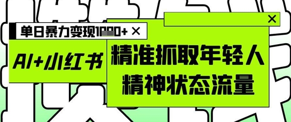 AI+小红书图文，精准抓取年轻人精神状态流量，单日暴力变现多张-众创项目基地