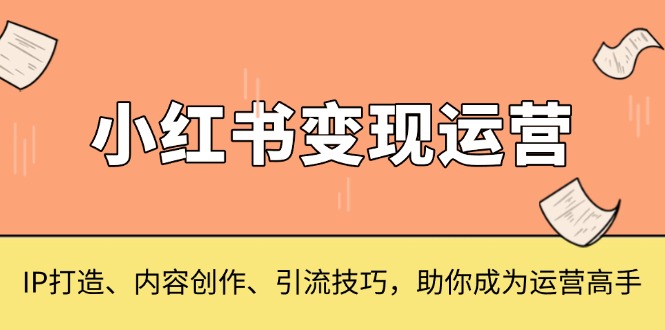 （13609期）小红书变现运营，IP打造、内容创作、引流技巧，助你成为运营高手-众创项目基地