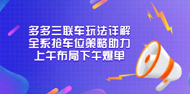 （13828期）多多三联车玩法详解，全系抢车位策略助力，上午布局下午爆单-众创项目基地