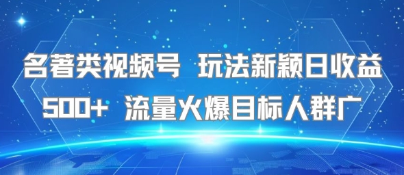 名著类视频号 玩法新颖日收益500+ 流量火爆目标人群广-众创项目基地