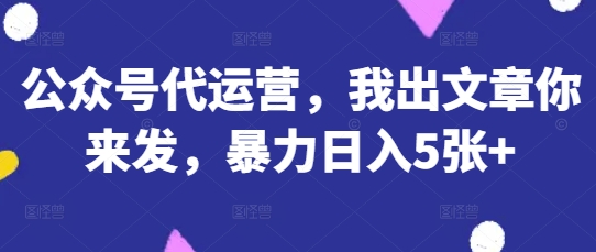 公众号代运营，我出文章你来发，暴力日入5张+【揭秘】-众创项目基地