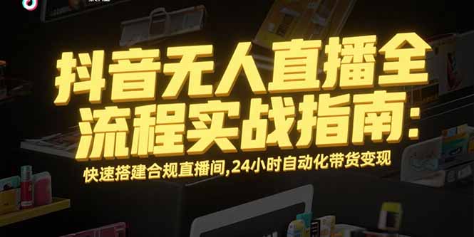 （15452期）抖音无人直播全流程实战指南：快速搭建合规直播间，24小时自动化带货变现-众创项目基地