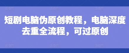 短剧电脑伪原创教程，电脑深度去重全流程，可过原创-众创项目基地