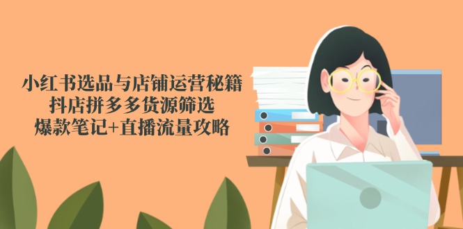 （14896期）小红书选品与店铺运营秘籍，抖店拼多多货源筛选，爆款笔记+直播流量攻略-众创项目基地
