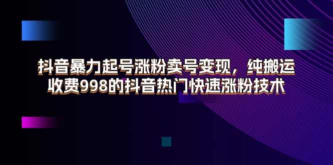 （11656期）抖音暴力起号涨粉卖号变现，纯搬运，收费998的抖音热门快速涨粉技术-众创项目基地
