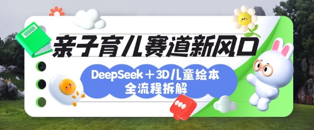 育儿赛道新风口：DeepSeek+3D绘本全流程拆解，月涨粉上W，还能培养亲子创造力-众创项目基地
