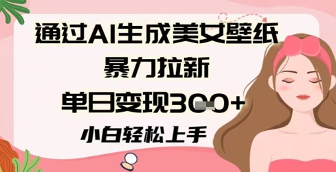 通过AI生成美女壁纸暴力拉新，单日变现3张+，小白轻松上手-众创项目基地
