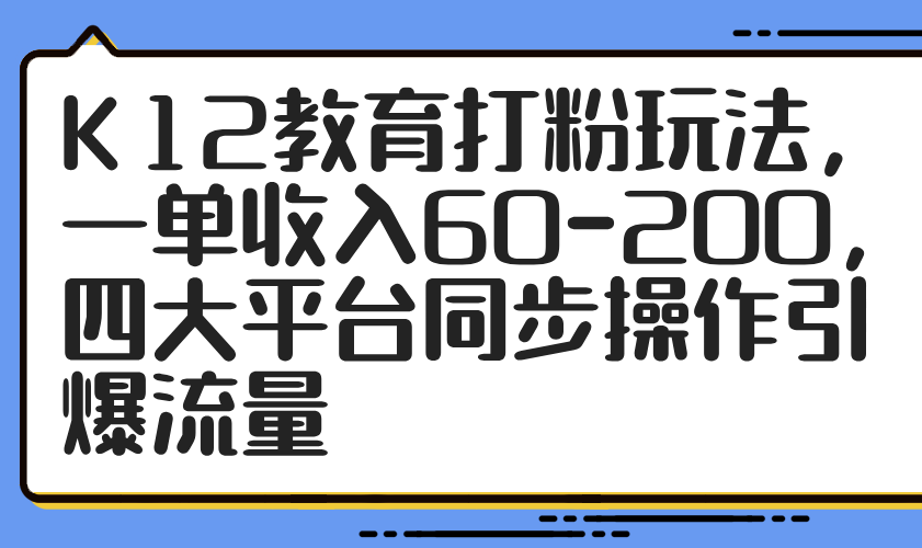 （14641期）K12教育打粉玩法，一单收入60-200，四大平台同步操作引爆流量-众创项目基地
