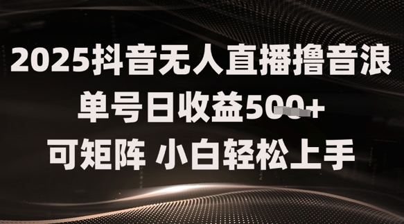 2025抖音无人直播撸音浪单号日收益5张+可矩阵，小白轻松上手-众创项目基地