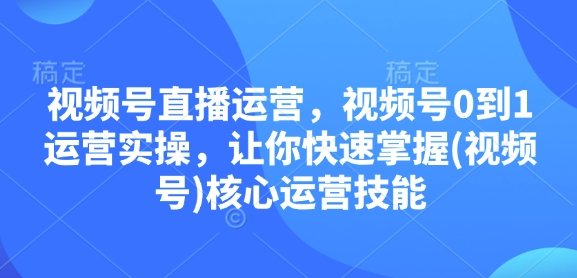 视频号直播运营，视频号0到1运营实操，让你快速掌握(视频号)核心运营技能-众创项目基地