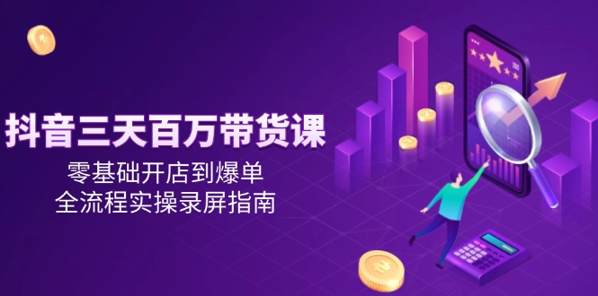 （14995期）抖音三天百万带货课，零基础开店到爆单，全流程实操录屏指南-众创项目基地
