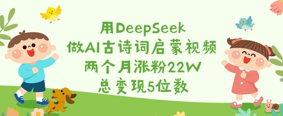用DeepSeek做AI古诗词启蒙视频，两个月涨粉22W，总变现5位数-众创项目基地