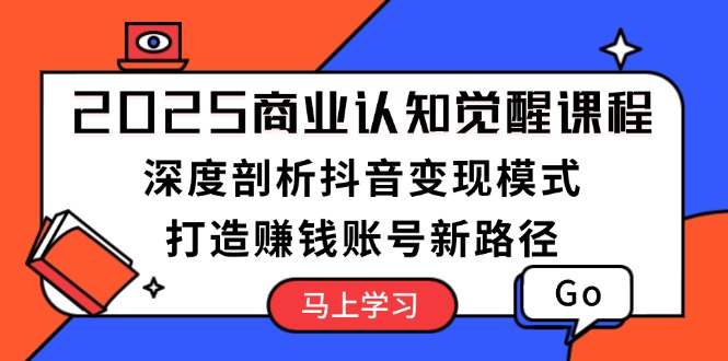 （13948期）2025商业认知觉醒课程：深度剖析抖音变现模式，打造赚钱账号新路径-众创项目基地