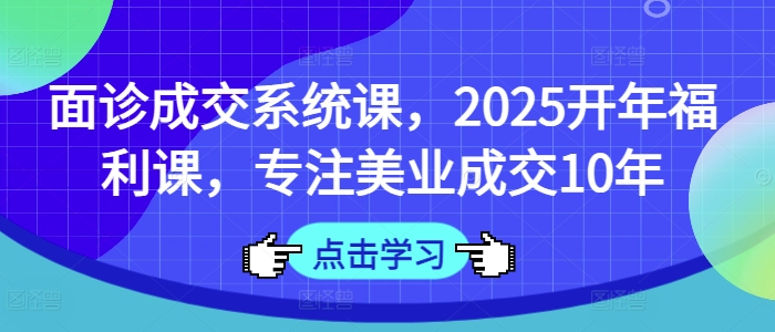 面诊成交系统课，2025开年福利课，专注美业成交10年-众创项目基地