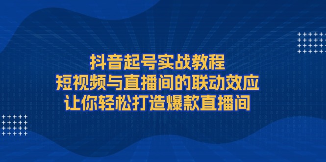 （13874期）抖音起号实战教程，短视频与直播间的联动效应，让你轻松打造爆款直播间-众创项目基地
