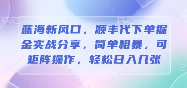 蓝海新风口，顺丰代下单掘金实战分享，简单粗暴，可矩阵操作，轻松日入几张-众创项目基地