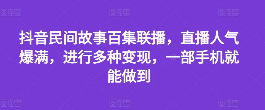 抖音民间故事百集联播，直播人气爆满，进行多种变现，一部手机就能做到-众创项目基地
