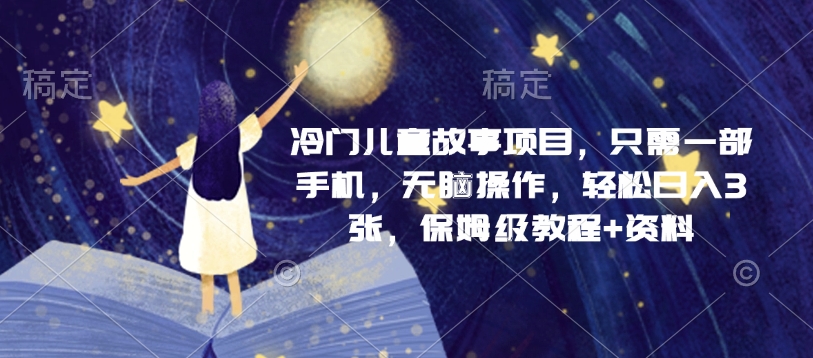冷门儿童故事项目，只需一部手机，无脑操作，轻松日入3张，保姆级教程+资料-众创项目基地