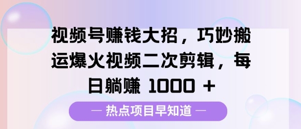 视频号挣钱大招，巧妙搬运爆火视频二次剪辑，每日躺挣多张-众创项目基地
