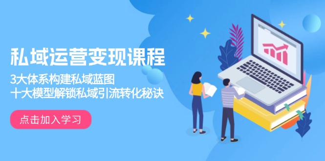 （13953期）私域运营变现课程，3大体系构建私域蓝图，十大模型解锁私域引流转化秘诀-众创项目基地