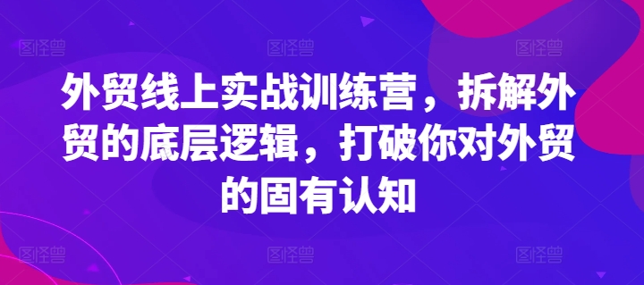 外贸线上实战训练营，拆解外贸的底层逻辑，打破你对外贸的固有认知-众创项目基地
